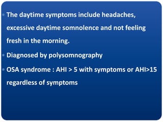  The daytime symptoms include headaches,
excessive daytime somnolence and not feeling
fresh in the morning.
 Diagnosed by polysomnography
 OSA syndrome : AHI > 5 with symptoms or AHI>15
regardless of symptoms
 