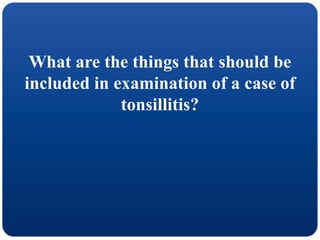 What are the things that should be
included in examination of a case of
tonsillitis?
 