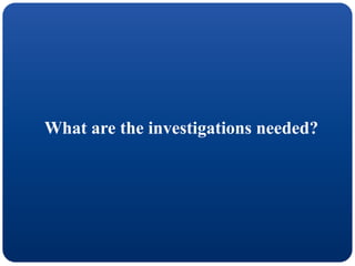 What are the investigations needed?
 