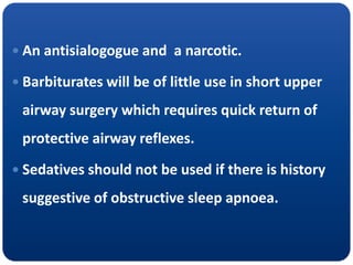  An antisialogogue and a narcotic.
 Barbiturates will be of little use in short upper
airway surgery which requires quick return of
protective airway reflexes.
 Sedatives should not be used if there is history
suggestive of obstructive sleep apnoea.
 