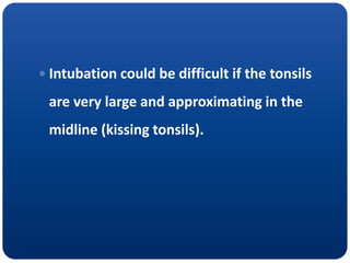  Intubation could be difficult if the tonsils
are very large and approximating in the
midline (kissing tonsils).
 