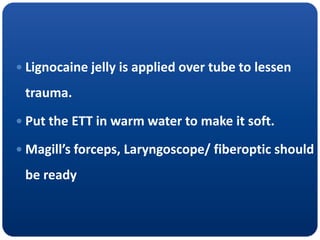  Lignocaine jelly is applied over tube to lessen
trauma.
 Put the ETT in warm water to make it soft.
 Magill’s forceps, Laryngoscope/ fiberoptic should
be ready
 