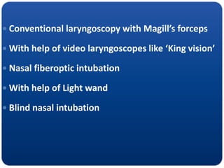  Conventional laryngoscopy with Magill’s forceps
 With help of video laryngoscopes like ‘King vision’
 Nasal fiberoptic intubation
 With help of Light wand
 Blind nasal intubation
 