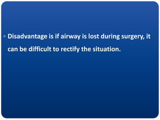  Disadvantage is if airway is lost during surgery, it
can be difficult to rectify the situation.
 