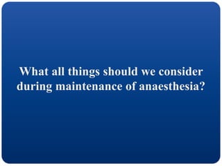 What all things should we consider
during maintenance of anaesthesia?
 