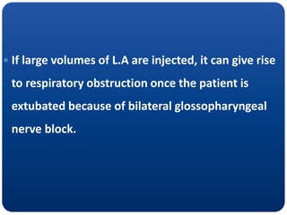  If large volumes of L.A are injected, it can give rise
to respiratory obstruction once the patient is
extubated because of bilateral glossopharyngeal
nerve block.
 