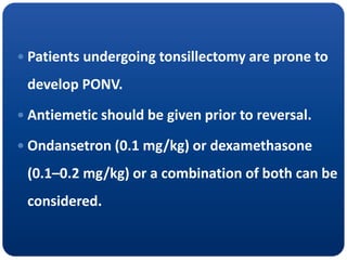  Patients undergoing tonsillectomy are prone to
develop PONV.
 Antiemetic should be given prior to reversal.
 Ondansetron (0.1 mg/kg) or dexamethasone
(0.1–0.2 mg/kg) or a combination of both can be
considered.
 