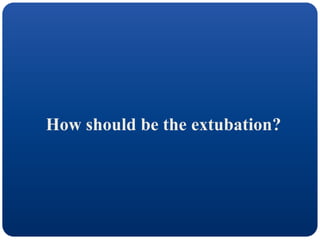 How should be the extubation?
 