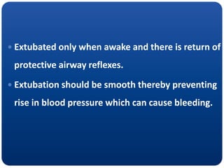  Extubated only when awake and there is return of
protective airway reflexes.
 Extubation should be smooth thereby preventing
rise in blood pressure which can cause bleeding.
 