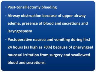  Post-tonsillectomy bleeding
 Airway obstruction because of upper airway
edema, presence of blood and secretions and
laryngospasm
 Postoperative nausea and vomiting during first
24 hours (as high as 70%) because of pharyngeal
mucosal irritation from surgery and swallowed
blood and secretions.
 