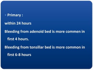  Primary :
within 24 hours
Bleeding from adenoid bed is more commen in
first 4 hours.
Bleeding from tonsillar bed is more common in
first 6-8 hours
 