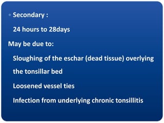 Secondary :
24 hours to 28days
May be due to:
Sloughing of the eschar (dead tissue) overlying
the tonsillar bed
Loosened vessel ties
Infection from underlying chronic tonsillitis
 