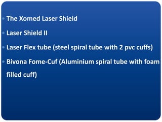  The Xomed Laser Shield
 Laser Shield II
 Laser Flex tube (steel spiral tube with 2 pvc cuffs)
 Bivona Fome-Cuf (Aluminium spiral tube with foam
filled cuff)
 