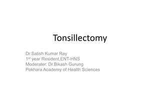 Tonsillectomy
Dr.Satish Kumar Ray
1st year Resident,ENT-HNS
Moderater: Dr.Bikash Gurung
Pokhara Academy of Health Sciences
 