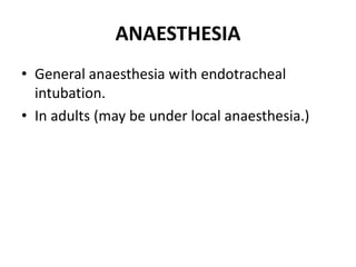 ANAESTHESIA
• General anaesthesia with endotracheal
intubation.
• In adults (may be under local anaesthesia.)
 