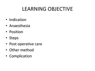 LEARNING OBJECTIVE
• Indication
• Anaesthesia
• Position
• Steps
• Post operative care
• Other method
• Complication
 