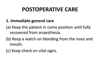 POSTOPERATIVE CARE
1. Immediate general care
(a) Keep the patient in coma position until fully
recovered from anaesthesia.
(b) Keep a watch on bleeding from the nose and
mouth.
(c) Keep check on vital signs.
 
