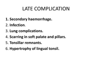 LATE COMPLICATION
1. Secondary haemorrhage.
2. Infection.
3. Lung complications.
4. Scarring in soft palate and pillars.
5. Tonsillar remnants.
6. Hypertrophy of lingual tonsil.
 