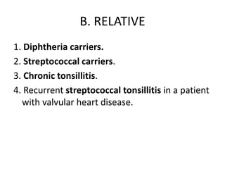 B. RELATIVE
1. Diphtheria carriers.
2. Streptococcal carriers.
3. Chronic tonsillitis.
4. Recurrent streptococcal tonsillitis in a patient
with valvular heart disease.
 