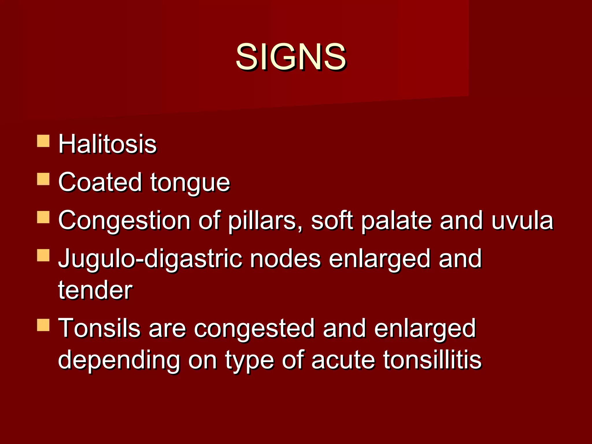 SIGNS

 Halitosis
 Coated tongue
 Congestion of pillars, soft palate and uvula
 Jugulo-digastric nodes enlarged and
  tender
 Tonsils are congested and enlarged
  depending on type of acute tonsillitis
 
