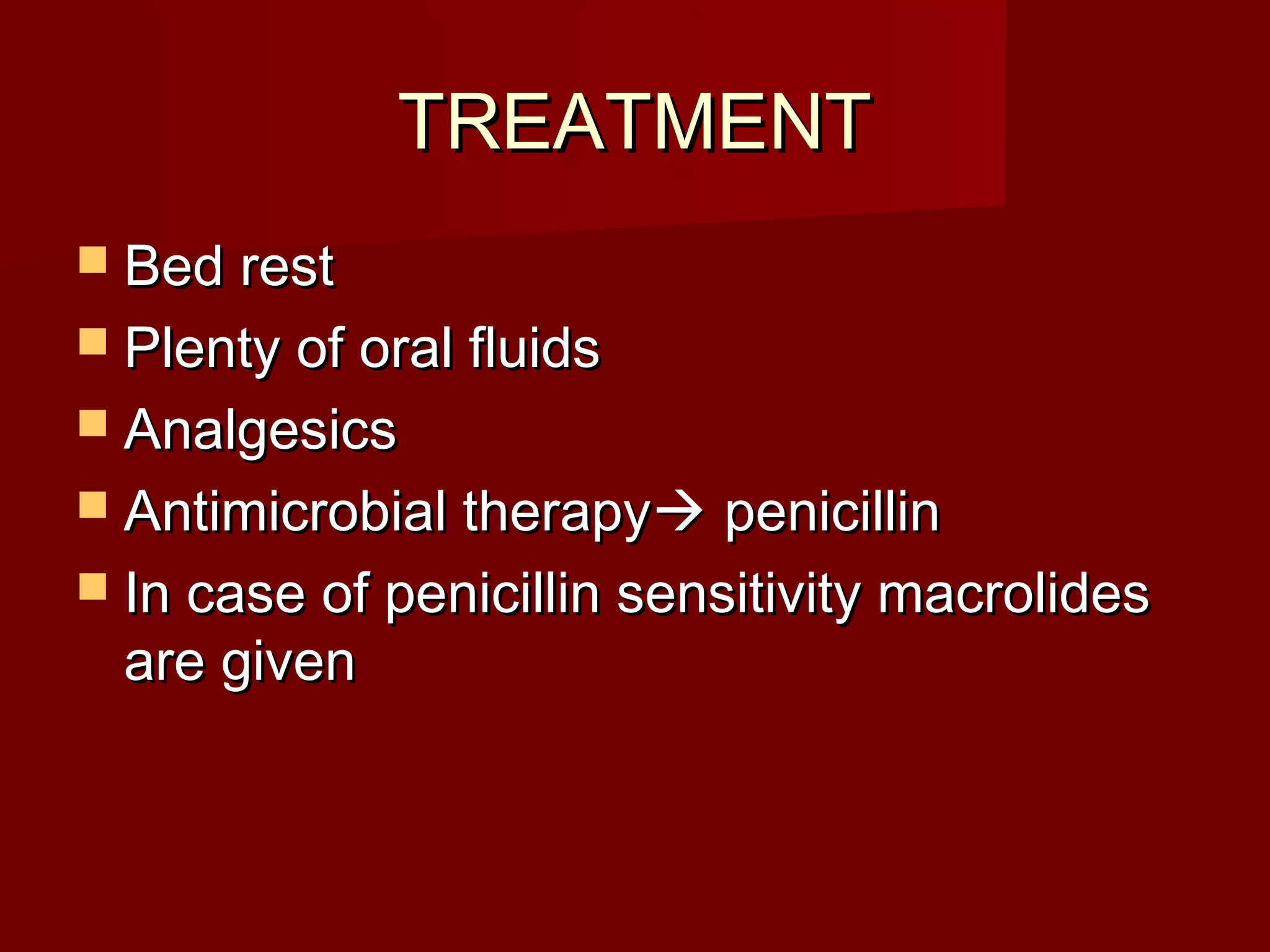 TREATMENT
 Bed rest
 Plenty of oral fluids
 Analgesics
 Antimicrobial therapy penicillin
 In case of penicillin sensitivity macrolides
  are given
 