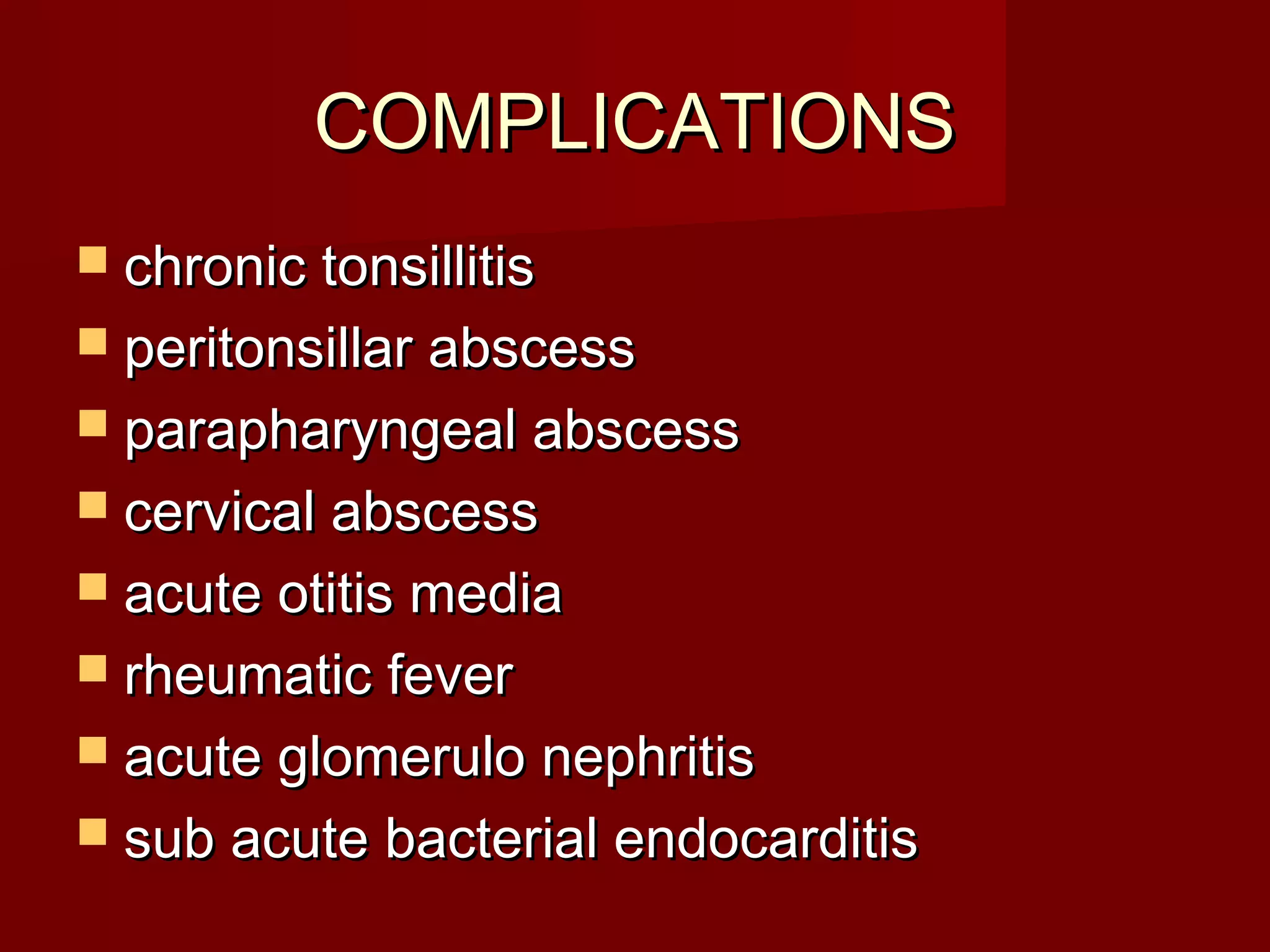 COMPLICATIONS
 chronic tonsillitis
 peritonsillar abscess
 parapharyngeal abscess
 cervical abscess
 acute otitis media
 rheumatic fever
 acute glomerulo nephritis
 sub acute bacterial endocarditis
 