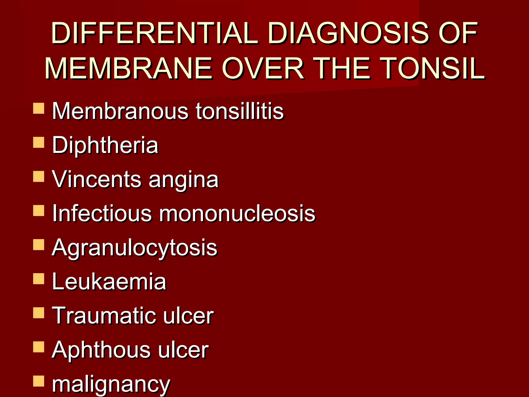DIFFERENTIAL DIAGNOSIS OF
 MEMBRANE OVER THE TONSIL
 Membranous tonsillitis
 Diphtheria
 Vincents angina
 Infectious mononucleosis
 Agranulocytosis
 Leukaemia
 Traumatic ulcer
 Aphthous ulcer
 malignancy
 