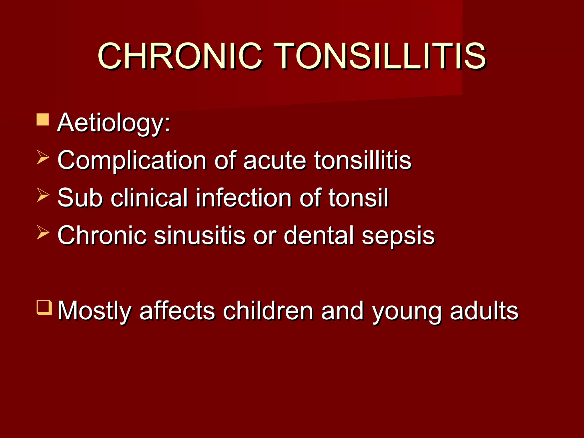 CHRONIC TONSILLITIS
 Aetiology:
 Complication of acute tonsillitis
 Sub clinical infection of tonsil
 Chronic sinusitis or dental sepsis


 Mostly affects children and young adults
 