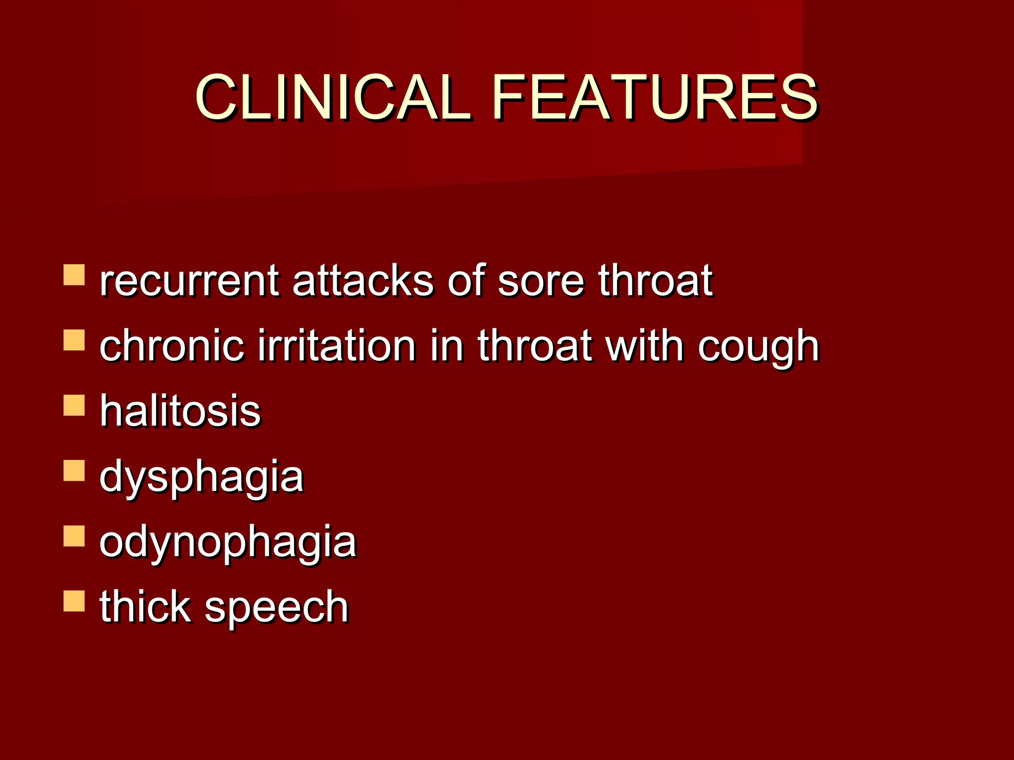 CLINICAL FEATURES

 recurrent attacks of sore throat
 chronic irritation in throat with cough
 halitosis
 dysphagia
 odynophagia
 thick speech
 