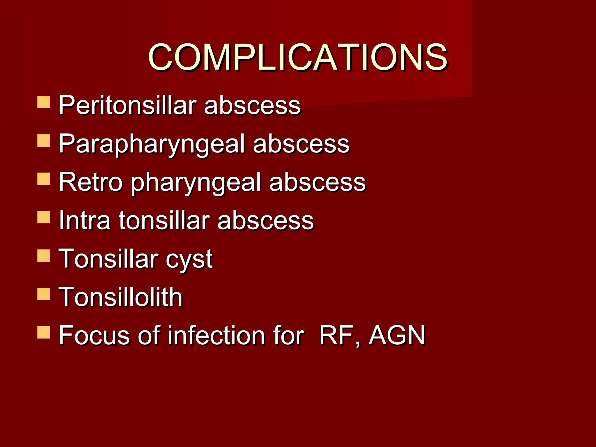 COMPLICATIONS
 Peritonsillar abscess
 Parapharyngeal abscess
 Retro pharyngeal abscess
 Intra tonsillar abscess
 Tonsillar cyst
 Tonsillolith
 Focus of infection for    RF, AGN
 