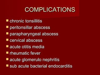COMPLICATIONS
 chronic tonsillitis
 peritonsillar abscess
 parapharyngeal abscess
 cervical abscess
 acute otitis media
 rheumatic fever
 acute glomerulo nephritis
 sub acute bacterial endocarditis
 