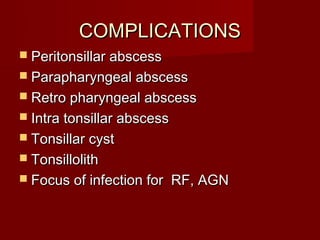 COMPLICATIONS
 Peritonsillar abscess
 Parapharyngeal abscess
 Retro pharyngeal abscess
 Intra tonsillar abscess
 Tonsillar cyst
 Tonsillolith
 Focus of infection for    RF, AGN
 