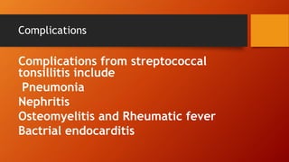 Complications
Complications from streptococcal
tonsillitis include
Pneumonia
Nephritis
Osteomyelitis and Rheumatic fever
Bactrial endocarditis
 