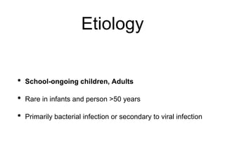Etiology
• School-ongoing children, Adults
• Rare in infants and person >50 years
• Primarily bacterial infection or secondary to viral infection
 