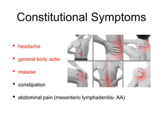 Constitutional Symptoms
• headache
• general body ache
• malaise
• constipation
• abdominal pain (mesenteric lymphadenitis- AA)
 