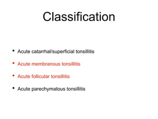 Classification
• Acute catarrhal/superficial tonsillitis
• Acute membranous tonsillitis
• Acute follicular tonsillitis
• Acute parechymatous tonsillitis
 