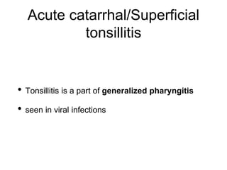 Acute catarrhal/Superficial
tonsillitis
• Tonsillitis is a part of generalized pharyngitis
• seen in viral infections
 