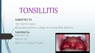 TONSILLITIS
SUBMITTED TO
Mrs Mamta toppo
Associated professor college of nursing RIMS RANCHI
Submitted by:
Munmun raj
Roll no -07
Basic b.sc nursing 3rd year
 