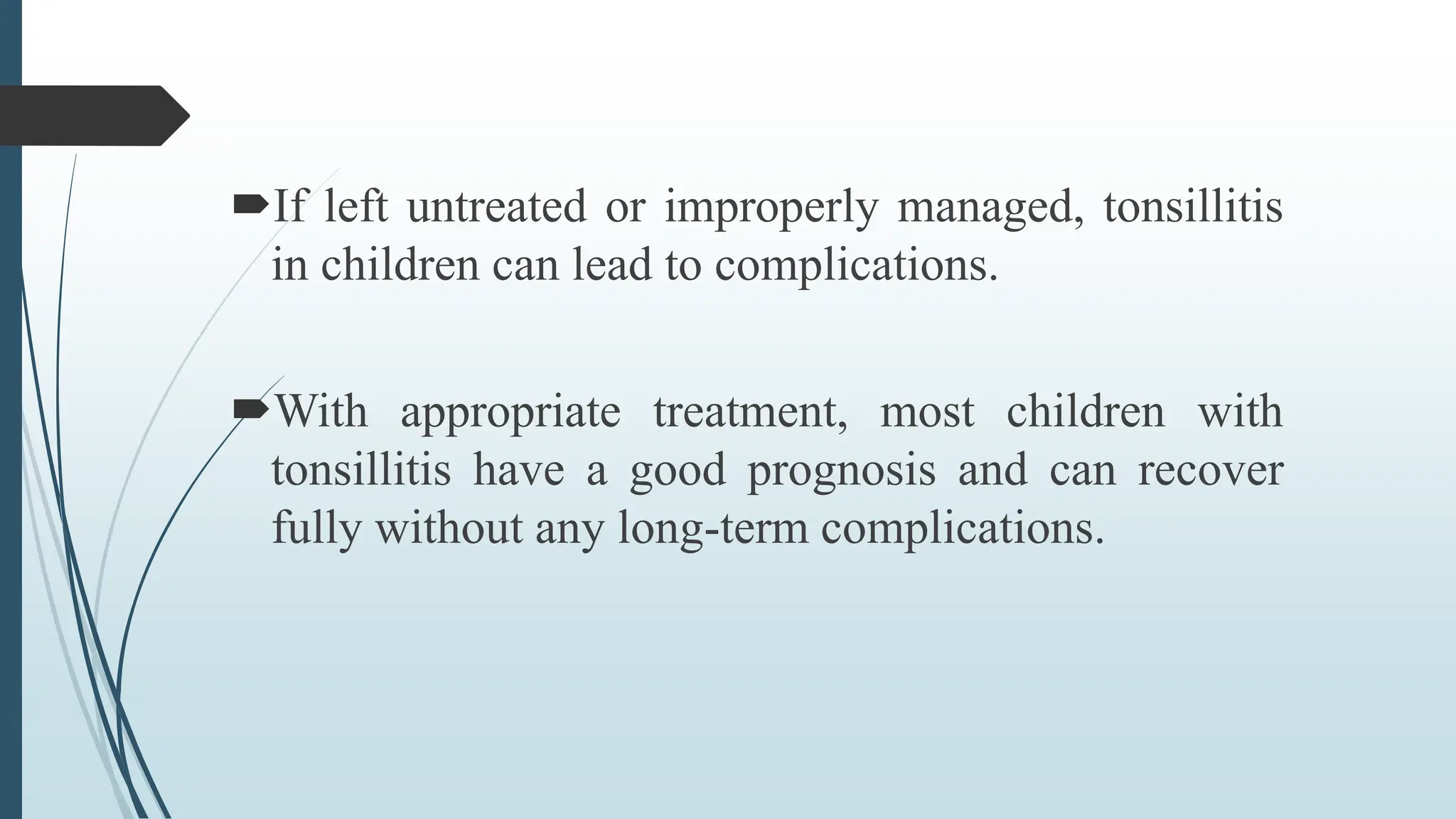 If left untreated or improperly managed, tonsillitis
in children can lead to complications.
With appropriate treatment, most children with
tonsillitis have a good prognosis and can recover
fully without any long-term complications.
 