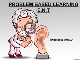 PROBLEM BASED LEARNING
E.N.T
SAROSH UL HASSAN
 
