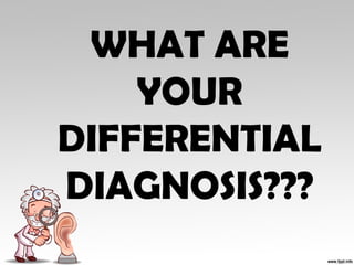 WHAT ARE
YOUR
DIFFERENTIAL
DIAGNOSIS???
 