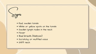 Signs
Red, swollen tonsils
White or yellow spots on the tonsils
Swollen lymph nodes in the neck
Fever
Bad breath (Halitosis)
Scratchy or muffled voice
Stiff neck
 