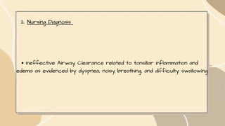 2. Nursing Diagnosis
Ineffective Airway Clearance related to tonsillar inflammation and
edema as evidenced by dyspnea, noisy breathing, and difficulty swallowing.
 