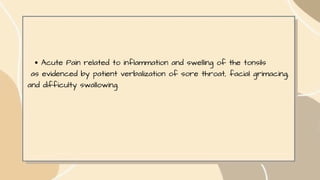 Acute Pain related to inflammation and swelling of the tonsils
as evidenced by patient verbalization of sore throat, facial grimacing,
and difficulty swallowing.
 