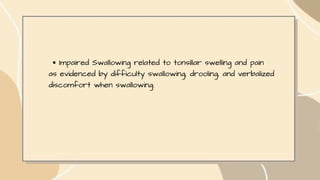 Impaired Swallowing related to tonsillar swelling and pain
as evidenced by difficulty swallowing, drooling, and verbalized
discomfort when swallowing.
 