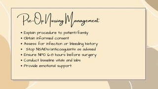 Pre-Op Nursing Management
Explain procedure to patient/family
Obtain informed consent
Assess for infection or bleeding history
Stop NSAIDs/anticoagulants as advised
Ensure NPO 6–8 hours before surgery
Conduct baseline vitals and labs
Provide emotional support
 