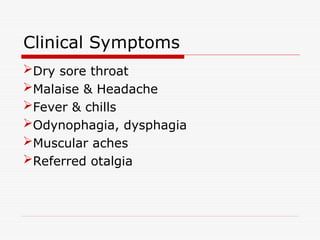Clinical Symptoms
Dry sore throat
Malaise & Headache
Fever & chills
Odynophagia, dysphagia
Muscular aches
Referred otalgia
 