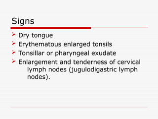 Signs
 Dry tongue
 Erythematous enlarged tonsils
 Tonsillar or pharyngeal exudate
 Enlargement and tenderness of cervical
lymph nodes (jugulodigastric lymph
nodes).
 