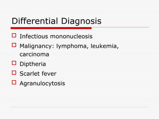 Differential Diagnosis
 Infectious mononucleosis
 Malignancy: lymphoma, leukemia,
carcinoma
 Diptheria
 Scarlet fever
 Agranulocytosis
 