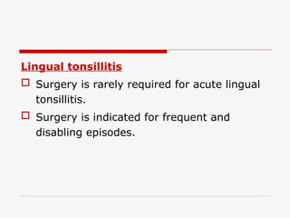 Lingual tonsillitis
 Surgery is rarely required for acute lingual
tonsillitis.
 Surgery is indicated for frequent and
disabling episodes.
 